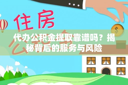 阳江代办公积金提取靠谱吗？揭秘背后的服务与风险